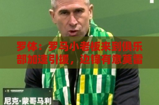 罗体：罗马小老板来到俱乐部加速引援，边锋有意莫雷拉和加纳乔