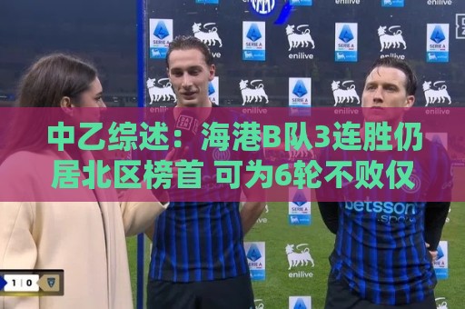 中乙综述：海港B队3连胜仍居北区榜首 可为6轮不败仅进3球仅失1球