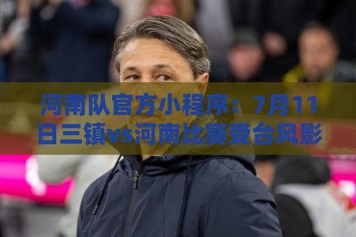 河南队官方小程序：7月11日三镇vs河南比赛受台风影响，确定延期
