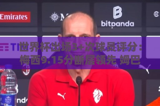 世界杯出场3+次球员评分：梅西9.15分断层领先 姆巴佩哈兰德二三