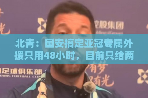 北青：国安搞定亚冠专属外援只用48小时，目前只给两人半年合同