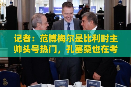 记者：范博梅尔是比利时主帅头号热门，孔塞桑也在考虑范围内