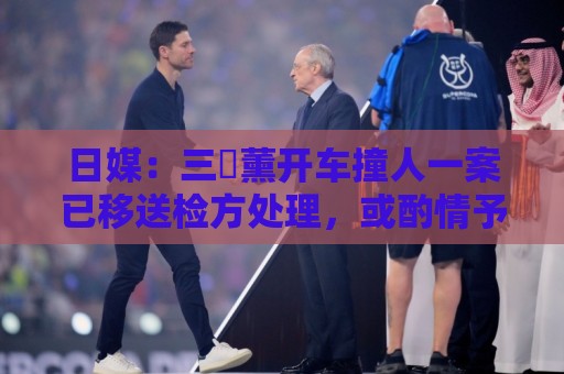日媒：三笘薰开车撞人一案已移送检方处理，或酌情予以刑事处罚