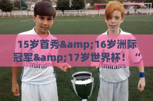 15岁首秀&16岁洲际冠军&17岁世界杯!“墨西哥佩德里”有个儿皇梦 15岁首秀&16岁洲际冠军&17岁世界杯!“墨西哥佩德里”有个儿皇梦