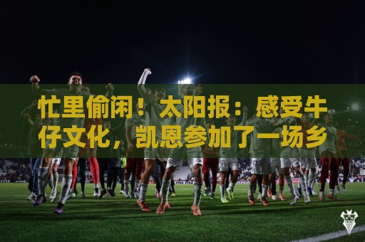 忙里偷闲!太阳报:感受牛仔文化,凯恩参加了一场乡村音乐会 忙里偷闲!太阳报:感受牛仔文化,凯恩参加了一场乡村音乐会