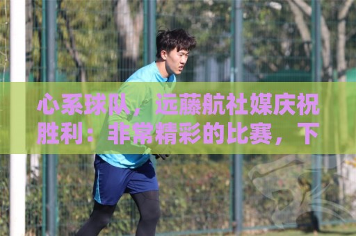 心系球队,远藤航社媒庆祝胜利:非常精彩的比赛,下一场也要赢 心系球队,远藤航社媒庆祝胜利:非常精彩的比赛,下一场也要赢