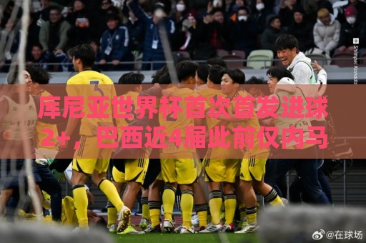 库尼亚世界杯首次首发进球2+,巴西近4届此前仅内马尔和里沙利松 库尼亚世界杯首次首发进球2+,巴西近4届此前仅内马尔和里沙利松