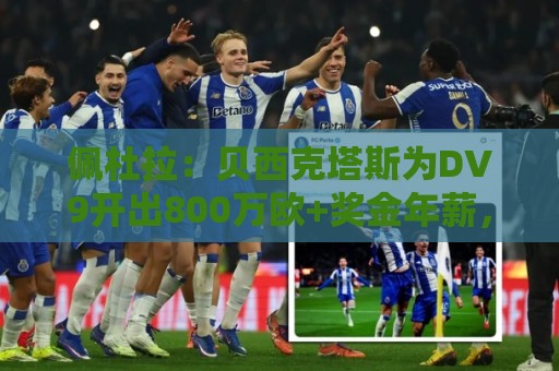 佩杜拉:贝西克塔斯为DV9开出800万欧+奖金年薪,还有签字费 佩杜拉:贝西克塔斯为DV9开出800万欧+奖金年薪,还有签字费