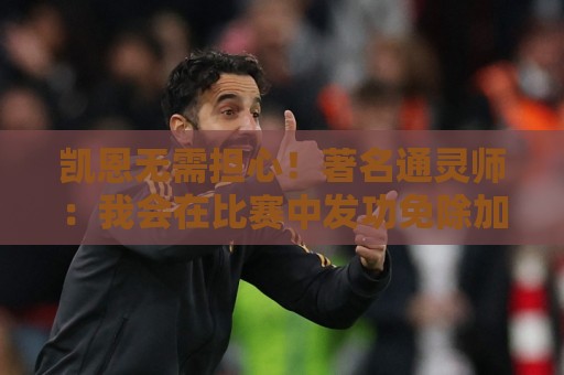 凯恩无需担心!著名通灵师:我会在比赛中发功免除加纳巫师的诅咒 凯恩无需担心!著名通灵师:我会在比赛中发功免除加纳巫师的诅咒