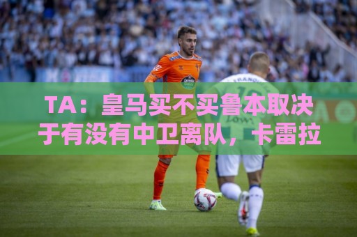 TA:皇马买不买鲁本取决于有没有中卫离队,卡雷拉斯将与库库竞争 TA:皇马买不买鲁本取决于有没有中卫离队,卡雷拉斯将与库库竞争