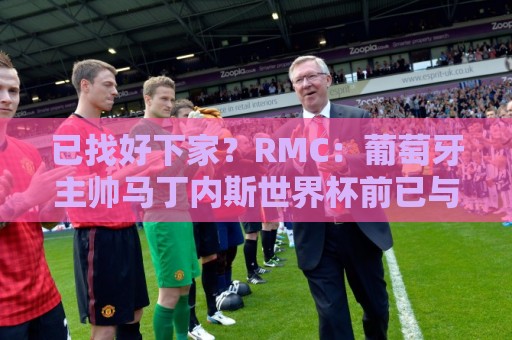 已找好下家?RMC:葡萄牙主帅马丁内斯世界杯前已与胜利展开谈判 已找好下家?RMC:葡萄牙主帅马丁内斯世界杯前已与胜利展开谈判