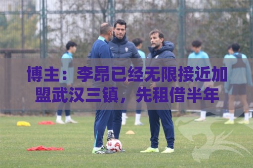 博主：李昂已经无限接近加盟武汉三镇，先租借半年