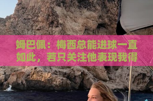 姆巴佩:梅西总能进球一直如此,若只关注他表现我得付出更多努力 姆巴佩:梅西总能进球一直如此,若只关注他表现我得付出更多努力