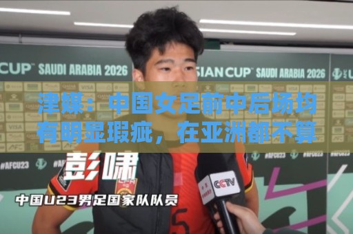 津媒:中国女足前中后场均有明显瑕疵,在亚洲都不算第一梯队 津媒:中国女足前中后场均有明显瑕疵,在亚洲都不算第一梯队