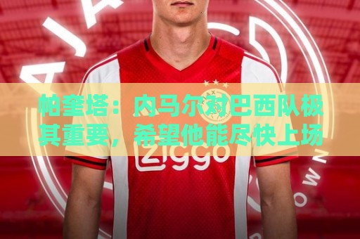 帕奎塔:内马尔对巴西队极其重要,希望他能尽快上场比赛 帕奎塔:内马尔对巴西队极其重要,希望他能尽快上场比赛