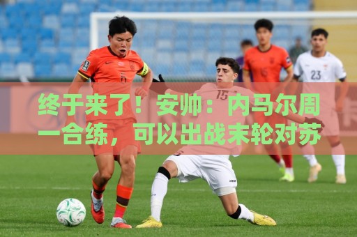 终于来了!安帅:内马尔周一合练,可以出战末轮对苏格兰的比赛 终于来了!安帅:内马尔周一合练,可以出战末轮对苏格兰的比赛