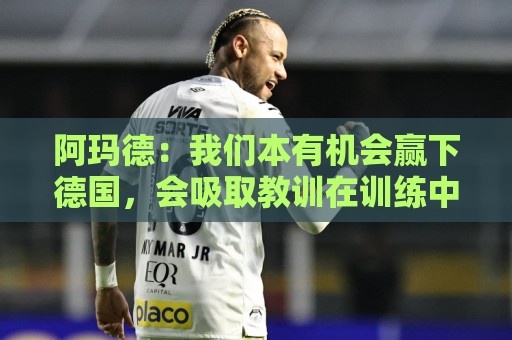 阿玛德:我们本有机会赢下德国,会吸取教训在训练中加以改进 阿玛德:我们本有机会赢下德国,会吸取教训在训练中加以改进