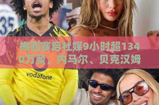 梅西赛后社媒9小时超1340万赞,内马尔、贝克汉姆等人点赞 梅西赛后社媒9小时超1340万赞,内马尔、贝克汉姆等人点赞