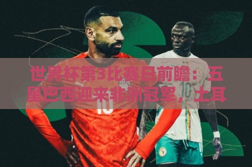 世界杯第3比赛日前瞻:五星巴西迎来非洲冠军,土耳其直面铁桶阵 世界杯第3比赛日前瞻:五星巴西迎来非洲冠军,土耳其直面铁桶阵