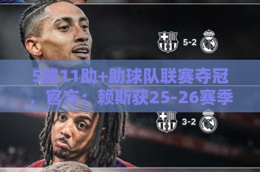 5球11助+助球队联赛夺冠,官方:赖斯获25-26赛季阿森纳队内最佳 5球11助+助球队联赛夺冠,官方:赖斯获25-26赛季阿森纳队内最佳