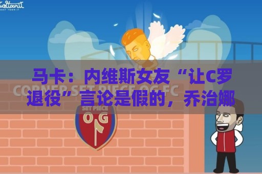 马卡：内维斯女友“让C罗退役”言论是假的，乔治娜误以为真