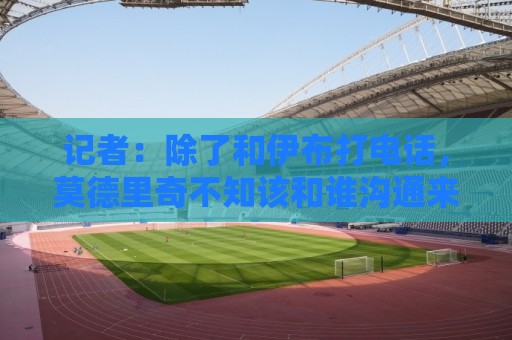 记者:除了和伊布打电话,莫德里奇不知该和谁沟通来了解米兰现状 记者:除了和伊布打电话,莫德里奇不知该和谁沟通来了解米兰现状