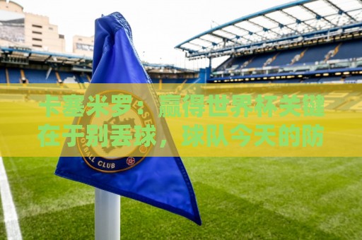 卡塞米罗：赢得世界杯关键在于别丢球，球队今天的防守很稳固