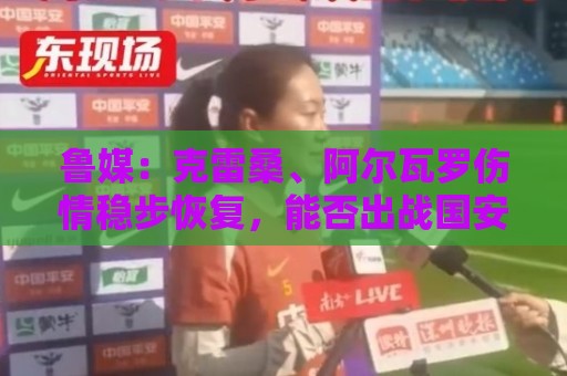 鲁媒:克雷桑、阿尔瓦罗伤情稳步恢复,能否出战国安待最终决定 鲁媒:克雷桑、阿尔瓦罗伤情稳步恢复,能否出战国安待最终决定