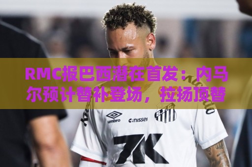 RMC报巴西潜在首发:内马尔预计替补登场,拉扬顶替拉菲尼亚 RMC报巴西潜在首发:内马尔预计替补登场,拉扬顶替拉菲尼亚