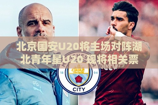 北京国安U20将主场对阵湖北青年星U20 现将相关票务事宜如下公告 北京国安U20将主场对阵湖北青年星U20 现将相关票务事宜如下公告