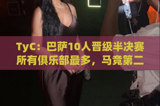 TyC:巴萨10人晋级半决赛所有俱乐部最多,马竞第二、阿森纳第三 TyC:巴萨10人晋级半决赛所有俱乐部最多,马竞第二、阿森纳第三