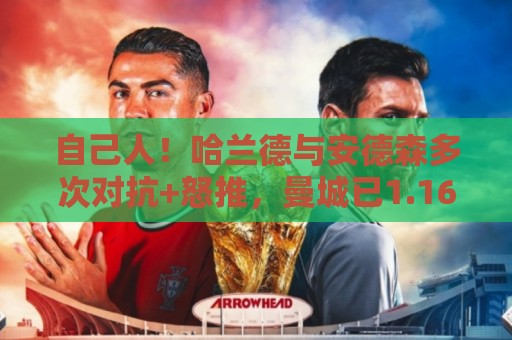 自己人！哈兰德与安德森多次对抗+怒推，曼城已1.16亿镑签下后者
