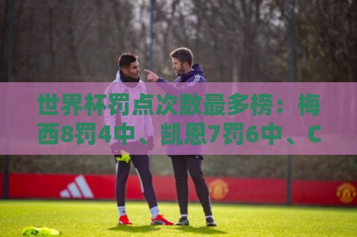 世界杯罚点次数最多榜:梅西8罚4中、凯恩7罚6中、C罗5罚4中 世界杯罚点次数最多榜:梅西8罚4中、凯恩7罚6中、C罗5罚4中