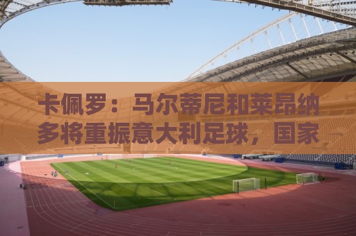卡佩罗：马尔蒂尼和莱昂纳多将重振意大利足球，国家队需要孔蒂