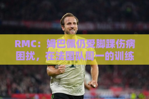RMC:姆巴佩仍受脚踝伤病困扰,在法国队周一的训练中单独训练 RMC:姆巴佩仍受脚踝伤病困扰,在法国队周一的训练中单独训练