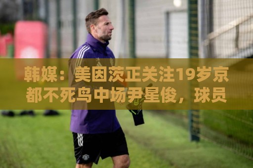韩媒:美因茨正关注19岁京都不死鸟中场尹星俊,球员接近入籍日本 韩媒:美因茨正关注19岁京都不死鸟中场尹星俊,球员接近入籍日本