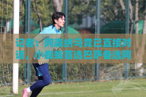记者:阿森纳马竞已直接对话,小蜘蛛首选巴萨备选阿森纳 记者:阿森纳马竞已直接对话,小蜘蛛首选巴萨备选阿森纳