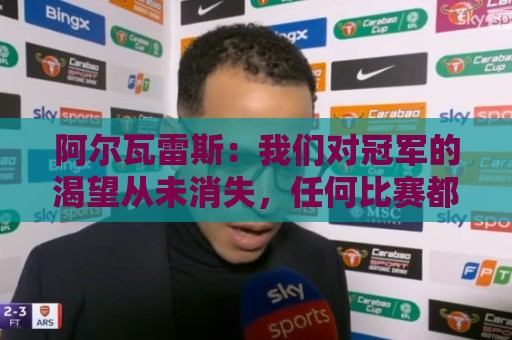 阿尔瓦雷斯：我们对冠军的渴望从未消失，任何比赛都会倾尽全力