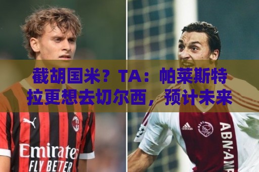截胡国米?TA:帕莱斯特拉更想去切尔西,预计未来24小时达协议 截胡国米?TA:帕莱斯特拉更想去切尔西,预计未来24小时达协议