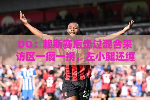 DO:赖斯赛后走过混合采访区一瘸一拐,左小腿还缠着绷带 DO:赖斯赛后走过混合采访区一瘸一拐,左小腿还缠着绷带