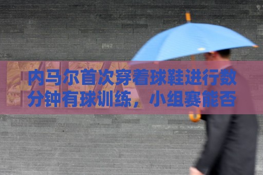 内马尔首次穿着球鞋进行数分钟有球训练,小组赛能否出战仍存疑 内马尔首次穿着球鞋进行数分钟有球训练,小组赛能否出战仍存疑