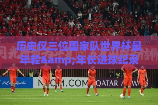 历史仅三位国家队世界杯最年轻&年长进球纪录者:梅&罗&劳德鲁普 历史仅三位国家队世界杯最年轻&年长进球纪录者:梅&罗&劳德鲁普
