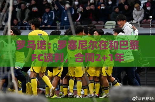 罗马诺:罗塞尼尔在和巴黎FC谈判,合同2+1年 罗马诺:罗塞尼尔在和巴黎FC谈判,合同2+1年
