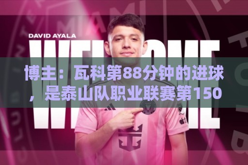 博主:瓦科第88分钟的进球,是泰山队职业联赛第1500个实际进球 博主:瓦科第88分钟的进球,是泰山队职业联赛第1500个实际进球
