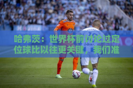 哈弗茨:世界杯前讨论过定位球比以往更关键,我们准备很多套战术 哈弗茨:世界杯前讨论过定位球比以往更关键,我们准备很多套战术
