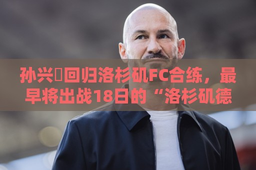 孙兴慜回归洛杉矶FC合练,最早将出战18日的“洛杉矶德比”战 孙兴慜回归洛杉矶FC合练,最早将出战18日的“洛杉矶德比”战