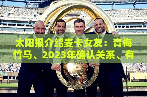 太阳报介绍麦卡女友:青梅竹马、2023年确认关系、有一个女儿 太阳报介绍麦卡女友:青梅竹马、2023年确认关系、有一个女儿