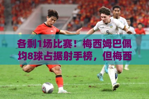 各剩1场比赛!梅西姆巴佩均8球占据射手榜,但梅西本届两度失点 各剩1场比赛!梅西姆巴佩均8球占据射手榜,但梅西本届两度失点