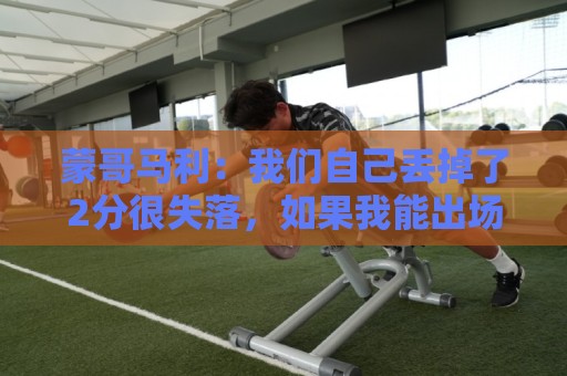 蒙哥马利:我们自己丢掉了2分很失落,如果我能出场能进很多球 蒙哥马利:我们自己丢掉了2分很失落,如果我能出场能进很多球