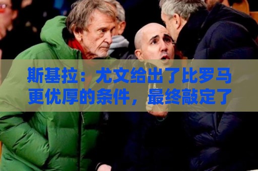 斯基拉:尤文给出了比罗马更优厚的条件,最终敲定了切利克的签约 斯基拉:尤文给出了比罗马更优厚的条件,最终敲定了切利克的签约
